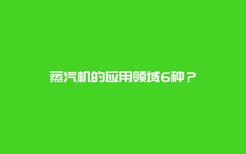 蒸汽机的应用领域6种？