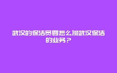 武汉的保洁员要怎么接武汉保洁的业务？