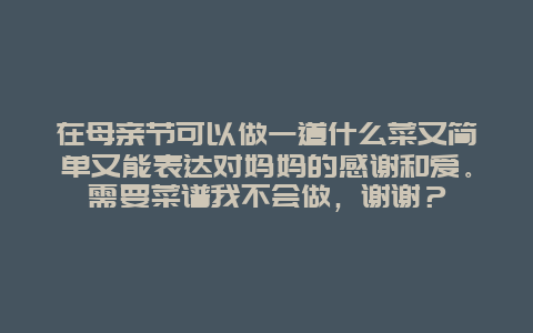 在母亲节可以做一道什么菜又简单又能表达对妈妈的感谢和爱。需要菜谱我不会做，谢谢？