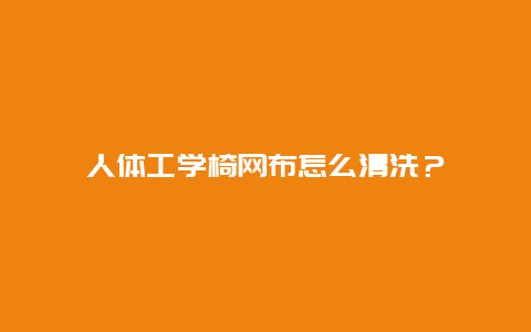 人体工学椅网布怎么清洗？