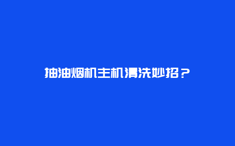 抽油烟机主机清洗妙招？