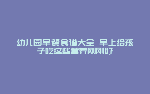 幼儿园早餐食谱大全 早上给孩子吃这些营养刚刚好