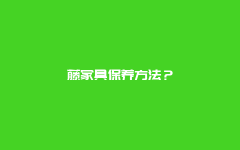 藤家具保养方法？_http://www.365jiazheng.com_保洁卫生_第1张