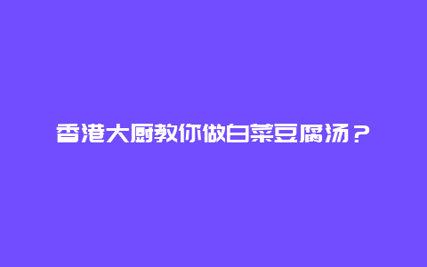 香港大厨教你做白菜豆腐汤？