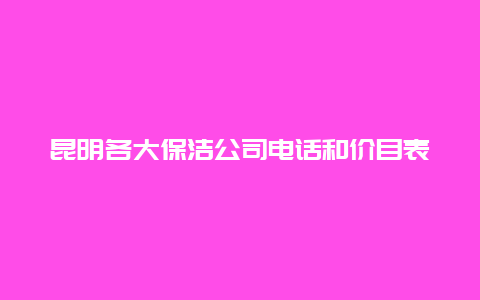 昆明各大保洁公司电话和价目表