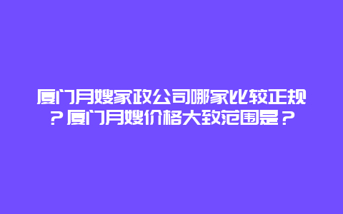 厦门月嫂家政公司哪家比较正规？厦门月嫂价格大致范围是？