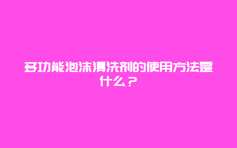 多功能泡沫清洗剂的使用方法是什么？