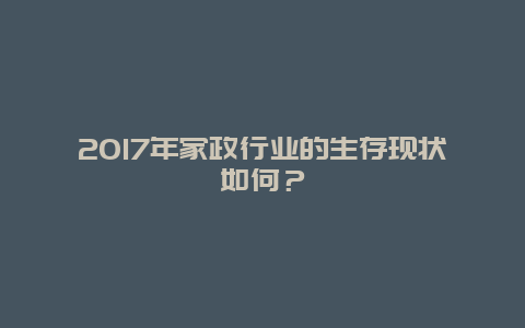 2O17年家政行业的生存现状如何？