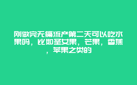 刚做完无痛流产第二天可以吃水果吗，比如圣女果，芒果，香蕉，苹果之类的