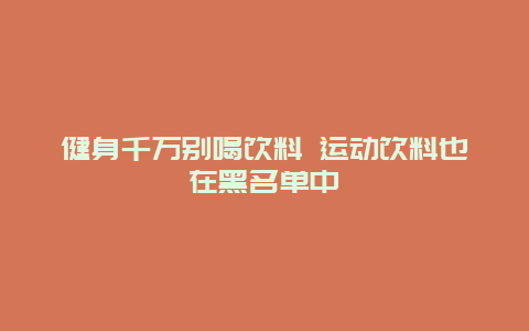 健身千万别喝饮料 运动饮料也在黑名单中