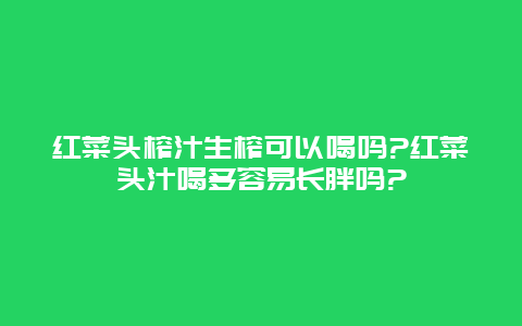 红菜头榨汁生榨可以喝吗?红菜头汁喝多容易长胖吗?