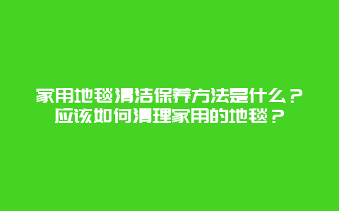 家用地毯清洁保养方法是什么？应该如何清理家用的地毯？