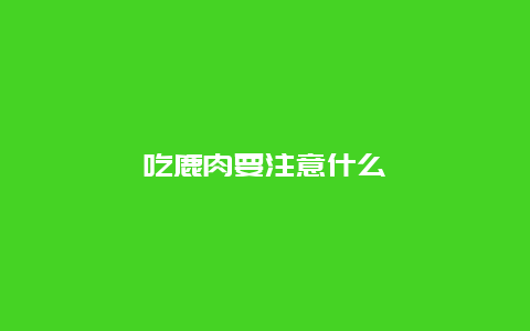 吃鹿肉要注意什么