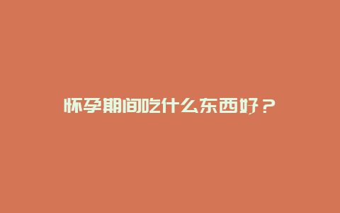 怀孕期间吃什么东西好？