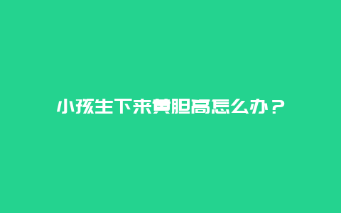 小孩生下来黄胆高怎么办？