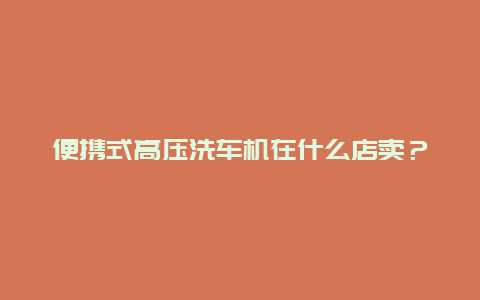 便携式高压洗车机在什么店卖？