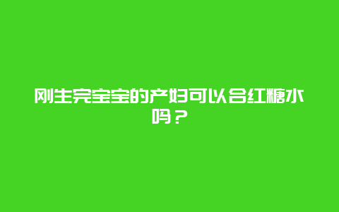 刚生完宝宝的产妇可以合红糖水吗？