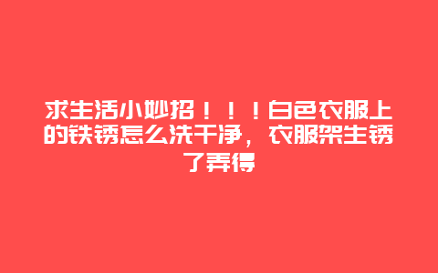 求生活小妙招！！！白色衣服上的铁锈怎么洗干净，衣服架生锈了弄得