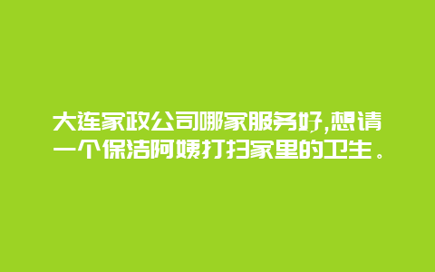 大连家政公司哪家服务好,想请一个保洁阿姨打扫家里的卫生。