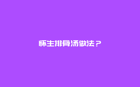 怀生排骨汤做法？