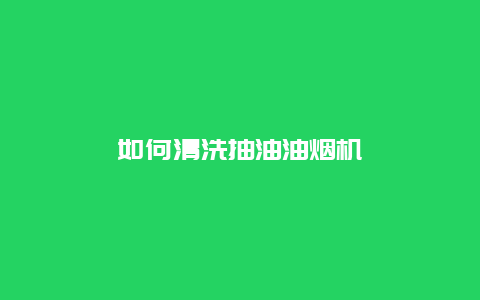 如何清洗抽油油烟机