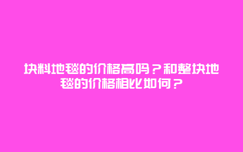 块料地毯的价格高吗？和整块地毯的价格相比如何？