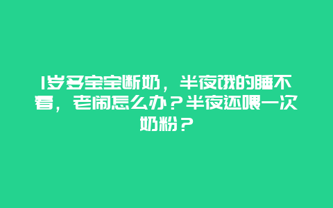 1岁多宝宝断奶，半夜饿的睡不着，老闹怎么办？半夜还喂一次奶粉？