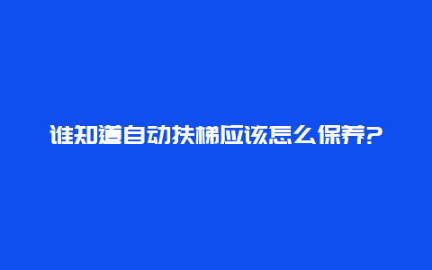 谁知道自动扶梯应该怎么保养?_http://www.365jiazheng.com_保洁卫生_第1张