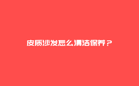 皮质沙发怎么清洁保养？