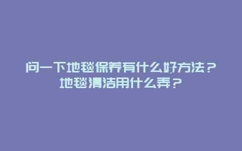 问一下地毯保养有什么好方法？地毯清洁用什么弄？