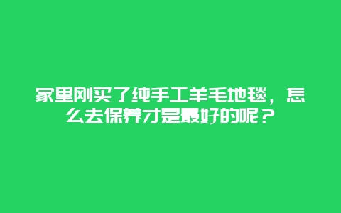 家里刚买了纯手工羊毛地毯，怎么去保养才是最好的呢？