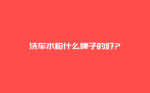 洗车水枪什么牌子的好?