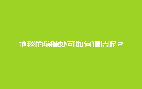 地毯的缝隙处可如何清洁呢？