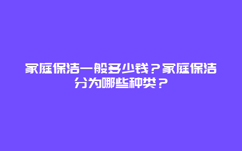 家庭保洁一般多少钱？家庭保洁分为哪些种类？