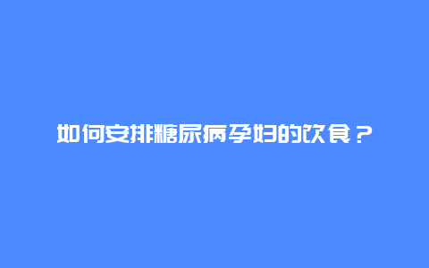 如何安排糖尿病孕妇的饮食？