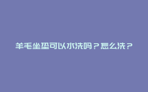 羊毛坐垫可以水洗吗？怎么洗？