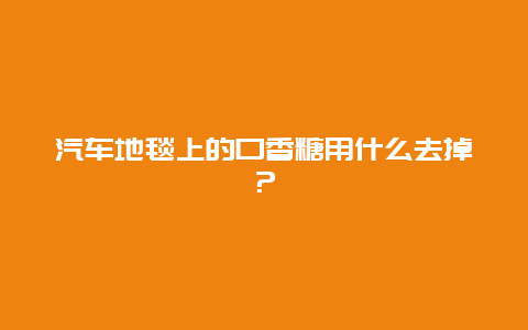 汽车地毯上的口香糖用什么去掉？