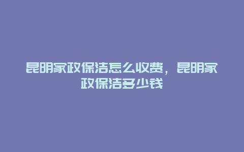 昆明家政保洁怎么收费，昆明家政保洁多少钱