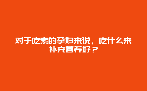 对于吃素的孕妇来说，吃什么来补充营养好？