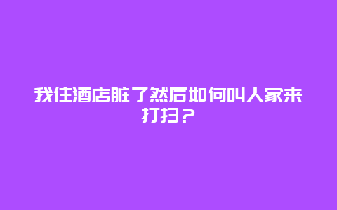 我住酒店脏了然后如何叫人家来打扫？