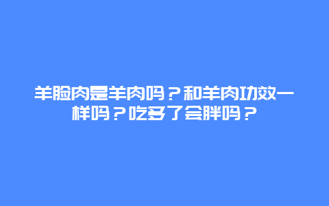 羊脸肉是羊肉吗？和羊肉功效一样吗？吃多了会胖吗？