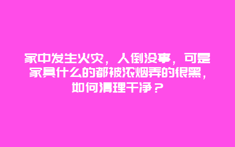 家中发生火灾，人倒没事，可是家具什么的都被浓烟弄的很黑，如何清理干净？