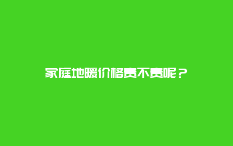 家庭地暖价格贵不贵呢？