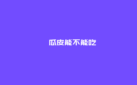 瓠瓜皮能不能吃