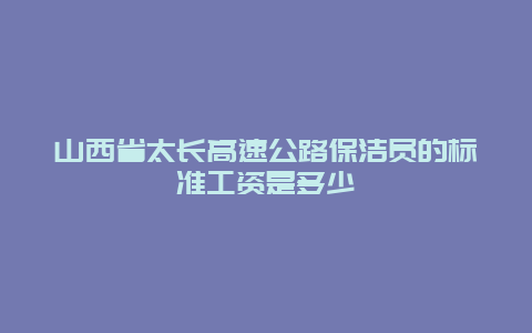 山西省太长高速公路保洁员的标准工资是多少