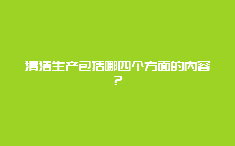 清洁生产包括哪四个方面的内容？