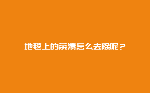 地毯上的茶渍怎么去除呢？