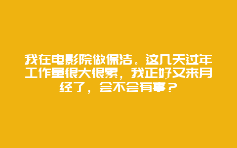 我在电影院做保洁。这几天过年工作量很大很累，我正好又来月经了，会不会有事？