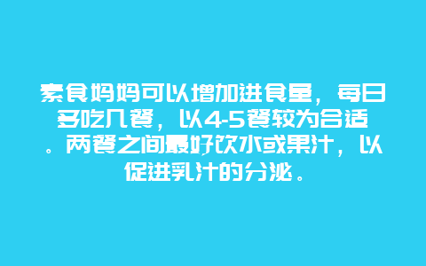 素食妈妈可以增加进食量，每日多吃几餐，以4-5餐较为合适。两餐之间最好饮水或果汁，以促进乳汁的分泌。