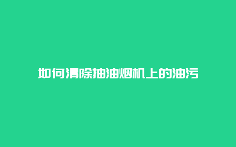 如何清除抽油烟机上的油污